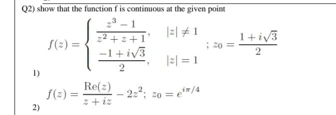 Q2) show that the function f is continuous at the given point
23 – 1
|
|z| #1
1+iv3
z²+z +1°
-1+iv3
f(2) =
; z0 =
2
|2| = 1
2
1)
Re(z) 222; zo = e"
f(2) =
in/4
z + iz
2)
