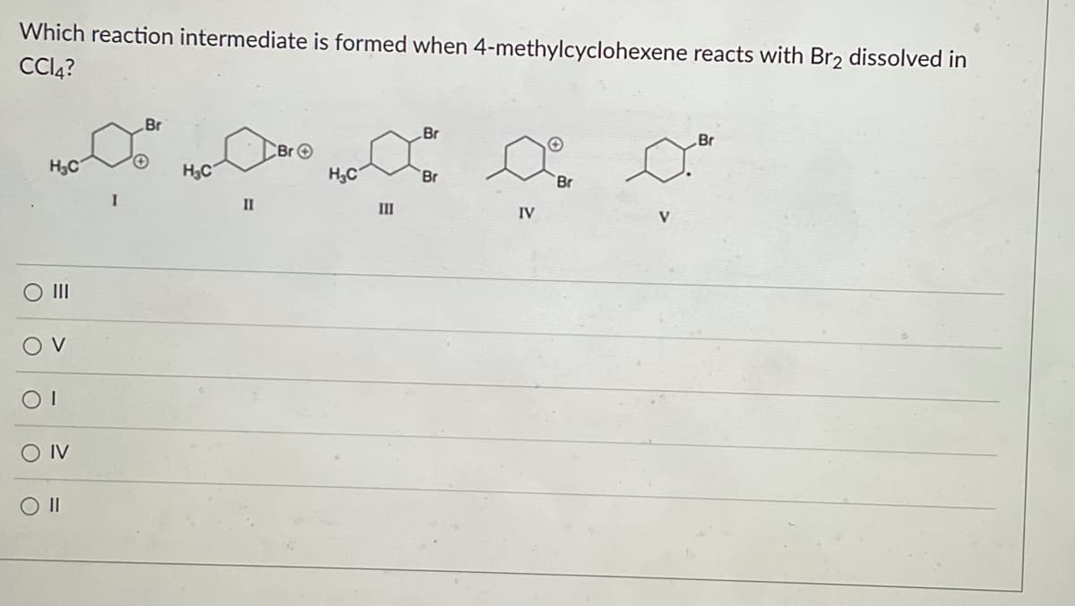 Which reaction intermediate is formed when 4-methylcyclohexene reacts with Br₂ dissolved in
CC14?
H₂C
|||
OV
O
01
IV
O II
Br
H₂C
II
▶Br
H₂C
III
Br
Br
IV
Br
Br