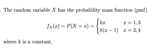 The random variable X has the probability mass function (pmf)
Skr
x = 1,3
fx(x) = P(X = x) =
|k(x – 1)
x = 2,4
%3D
where k is a constant.
