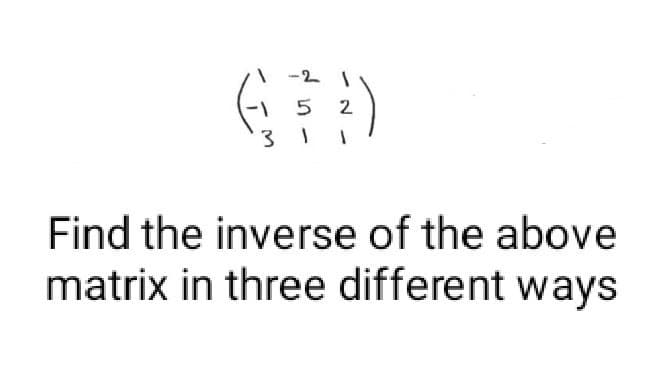 5 2
3 1
Find the inverse of the above
matrix in three different ways
