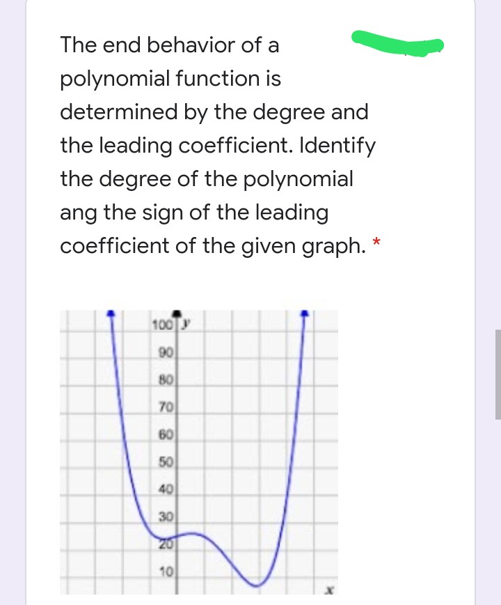 The end behavior of a
polynomial function is
determined by the degree and
the leading coefficient. Identify
the degree of the polynomial
ang the sign of the leading
coefficient of the given graph. *
100
90
80
70
60
50
40
30
20
10
