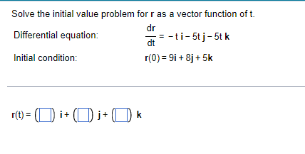 Solve the initial value problem for r as a vector function of t.
dr
Differential equation:
= - ti-5tj-5t k
dt
Initial condition:
r(0) = 9i + 8j + 5k
r(t) = (O i+ (O i+ (O k

