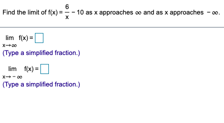 6.
Find the limit of f(x) = -- 10 as x approaches co and as x approaches - 0o.
lim f(x) =
X00
(Type a simplified fraction.)
lim f(x) =
x- 00
(Type a simplified fraction.)
