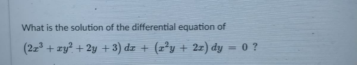 What is the solution of the differential equation of
(2x3 + xy? + 2y +3) dx + (x²y + 2x) dy = 0 ?
