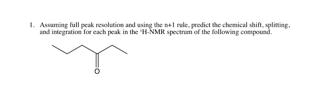 1. Assuming full peak resolution and using the n+1 rule, predict the chemical shift, splitting,
and integration for each peak in the 'H-NMR spectrum of the following compound.
