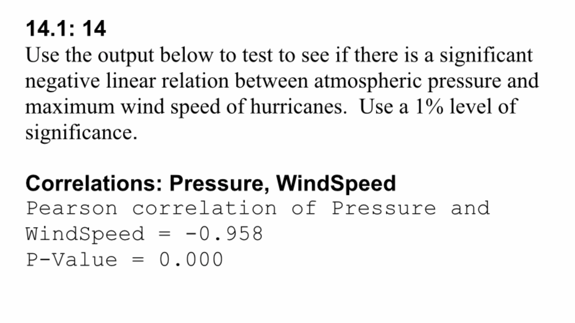 Use the output below to test to see if there is a significant
negative linear relation between atmospheric pressure and
maximum wind speed of hurricanes. Use a 1% level of
significance.
Correlations: Pressure, WindSpeed
Pearson correlation of Pressure and
WindSpeed
-0.958
%3D
P-Value =
0.000
