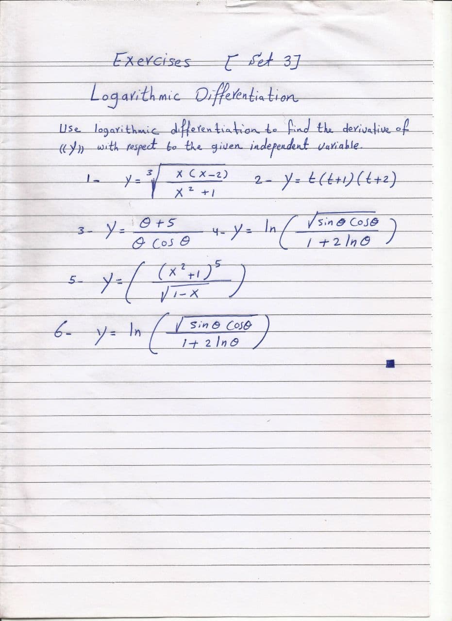 Exercises
E Set 3]
Logarithmic Diffetentiation
Use logarithmic differen tiation te find the derivative of
{«» with espect bo the given independent vatiable.
X Cx-2)
メ+」
2- y. t(t+1)(t+2).
sin@ Cose
| +2 In0
O +5
3-
o cos o
5
5-
yー
tn
Sin O Coso
1+2 1n日
