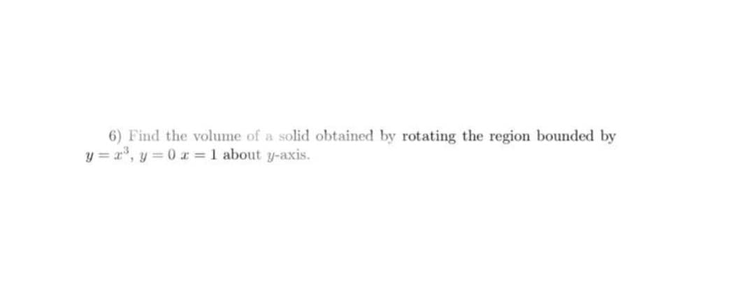 6) Find the volume of a solid obtained by rotating the region bounded by
y = r, y = 0 x = 1 about y-axis.
