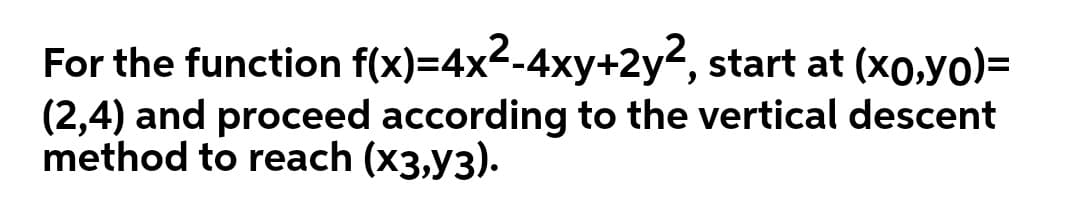 For the function f(x)=4x2-4xy+2y2, start at (xo,yo)=
(2,4) and proceed according to the vertical descent
method to reach (x3,y3).
