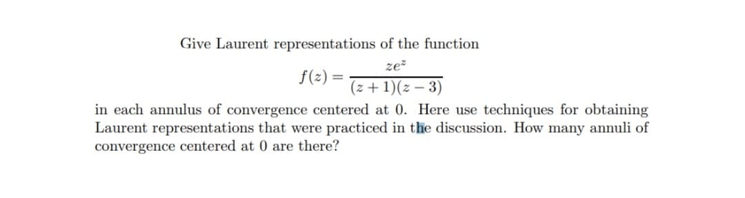 Give Laurent representations of the function
ze?
f(2)
(z + 1)(z – 3)
in each annulus of convergence centered at 0. Here use techniques for obtaining
Laurent representations that were practiced in the discussion. How many annuli of
convergence centered at 0 are there?
