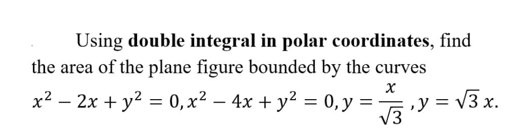 Using double integral in polar coordinates, find
the area of the plane figure bounded by the curves
x² – 2x + y2 = 0,x² – 4x + y² = 0,y =
V3
,y = V3 x.
