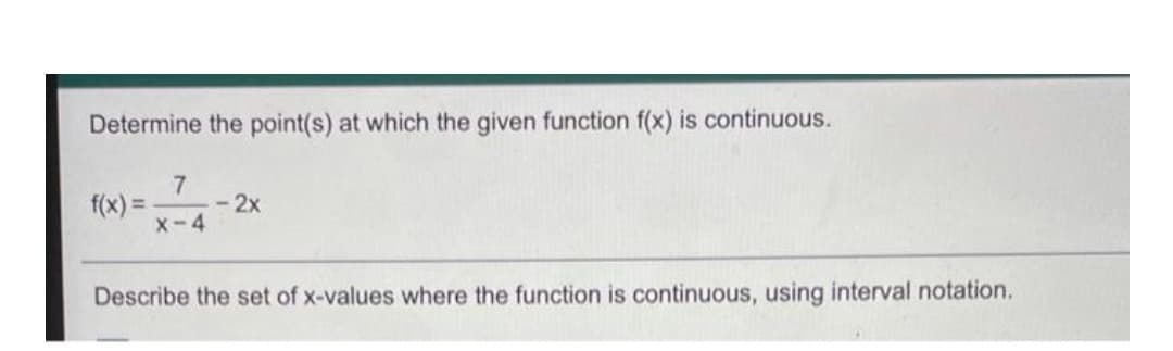 Determine the point(s) at which the given function f(x) is continuous.
7
f(x) =
- 2x
X-4
Describe the set of x-values where the function is continuous, using interval notation.
