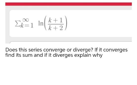 Ek=1
k + 1
In
k+ 2
Does this series converge or diverge? If it converges
find its sum and if it diverges explain why
