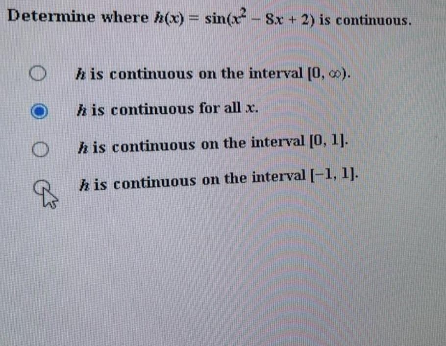 Determine where h(x) = sin(x- Sx + 2) is continuous.
h is continuous on the interval [0, co).
h is continuous for all x.
h is continuous on the interval [0, 1].
h is continuous on the interval [-1, 1].
