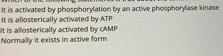 It is activated by phosphorylation by an active phosphorylase kinase
It is allosterically activated by ATP
It is allosterically activated by CAMP
Normally it exists in active form
