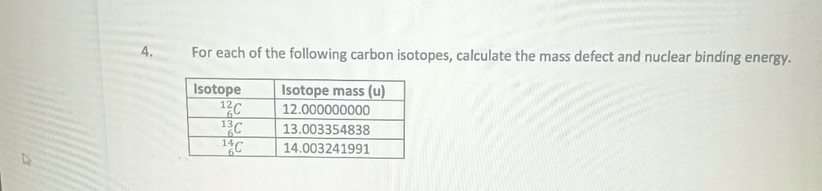 4.
For each of the following carbon isotopes, calculate the mass defect and nuclear binding energy.
Isotope mass (u)
12.000000000
13.003354838
14.003241991
Isotope
12C
13C
14C