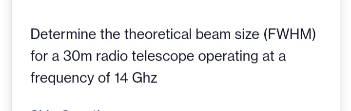 Determine the theoretical beam size (FWHM)
for a 30m radio telescope operating at a
frequency of 14 Ghz