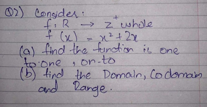 (2) Consider:
fi R
f (x)
->>
+
z whole
= x² + 2x
(a) find the function is one
to one, on-to
(b) find the Domain, Co domam
and Range.