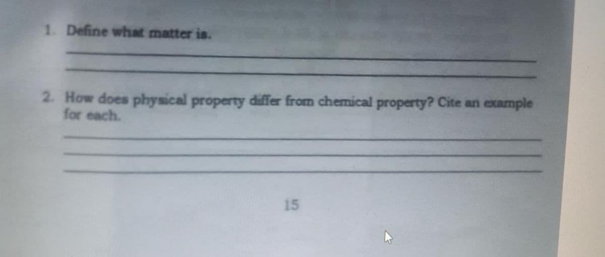 1. Define what matter is.
2. How does physical property differ from chemical property? Cite an example
for each.
15