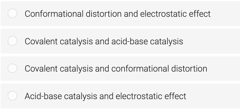 Conformational distortion and electrostatic effect
Covalent catalysis and acid-base catalysis
Covalent catalysis and conformational distortion
Acid-base catalysis and electrostatic effect