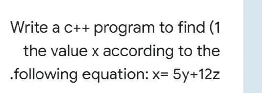 Write a c++ program to find (1
the value x according to the
.following equation: x= 5y+12z
