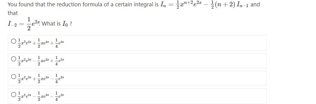 You found that the reduction formula of a certain integral is In = x"+2e2¤ – }(n + 2) In-1 and
that
1
e2a What is Io ?
1
1
2
1
1
1
4
