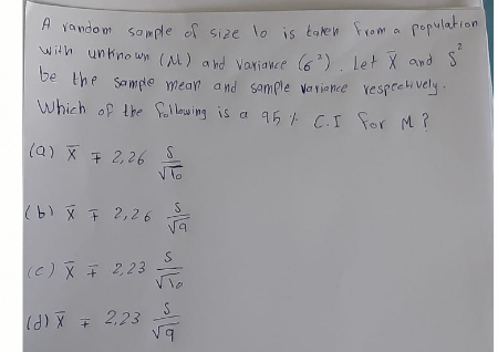A yando m somple of size lo is taken from a population
be the sample mear and sample vaviance respectively.
on
2
with unkno wn (M) ard Variavce (6). Let X and S
Which of the following is a 957 C.I for M?
(a) x + 2,26
VTo
197
(6 X F 2,2 6
(c) X 2,23
2,23
X (P)
