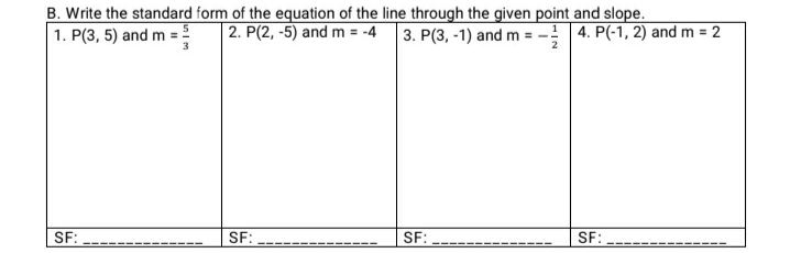 B. Write the standard form of the equation of the line through the given point and slope.
1. P(3, 5) and m =
2. P(2, -5) and m = -4 3. P(3, -1) and m = - 4. P(-1, 2) and m = 2
3
SF:
SF:
SF:
SF:
