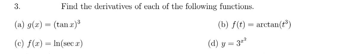 3.
Find the derivatives of each of the following functions.
(a) g(x) = (tan x)³
(b) f(t) = arctan(t)
(c) f(x) = In(sec )
(d) y = 3*2
