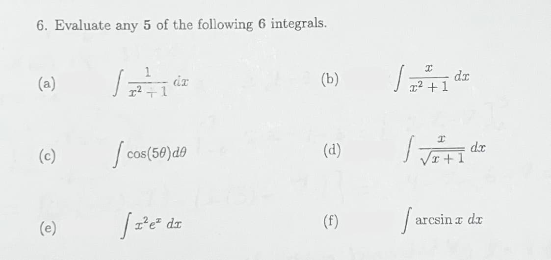 6. Evaluate any 5 of the following 6 integrals.
(a)
dx
(b)
(c)
cos (50) de
(d)
(e)
(f)
[x²e² dr
I
√ 72² 4+1 dr
√²+1
arcsin x dx
dx
