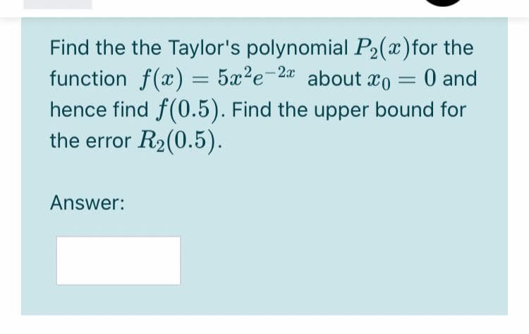 Find the the Taylor's polynomial P2(x)for the
function f(x) = 5x?e-
hence find f(0.5). Find the upper bound for
the error R2(0.5).
2a
about xo
O and
Answer:
