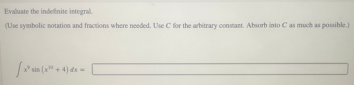 Evaluate the indefinite integral.
(Use symbolic notation and fractions where needed. Use C for the arbitrary constant. Absorb into C as much as possible.)
x°
sin (x'0 + 4) dx =
