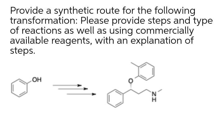 Provide a synthetic route for the following
transformation: Please provide steps and type
of reactions as well as using commercially
available reagents, with an explanation of
steps.
OH
N.
H

