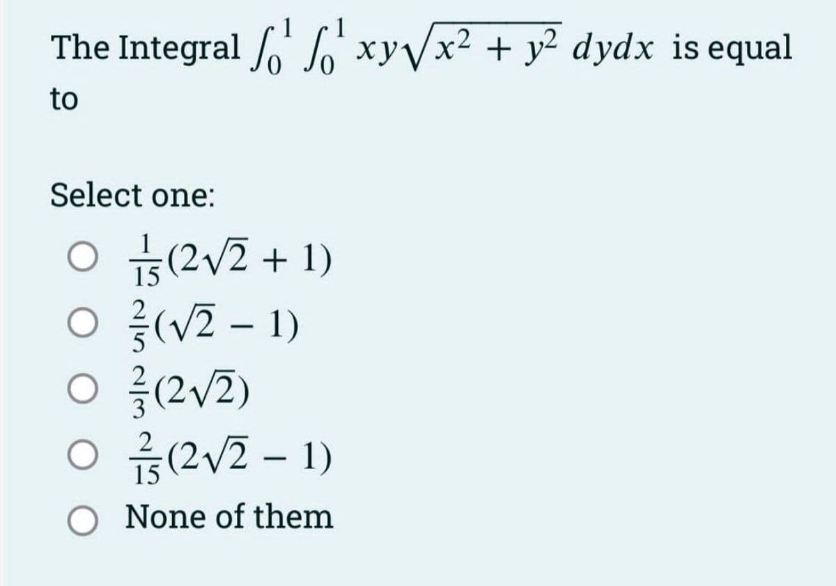 1
The Integral ¹xy√√x² + y² dydx is equal
to
Select one:
O /(2√2+1)
2
// (√2-1)
03/(2√2)
0²/(2√2-1)
15
None of them