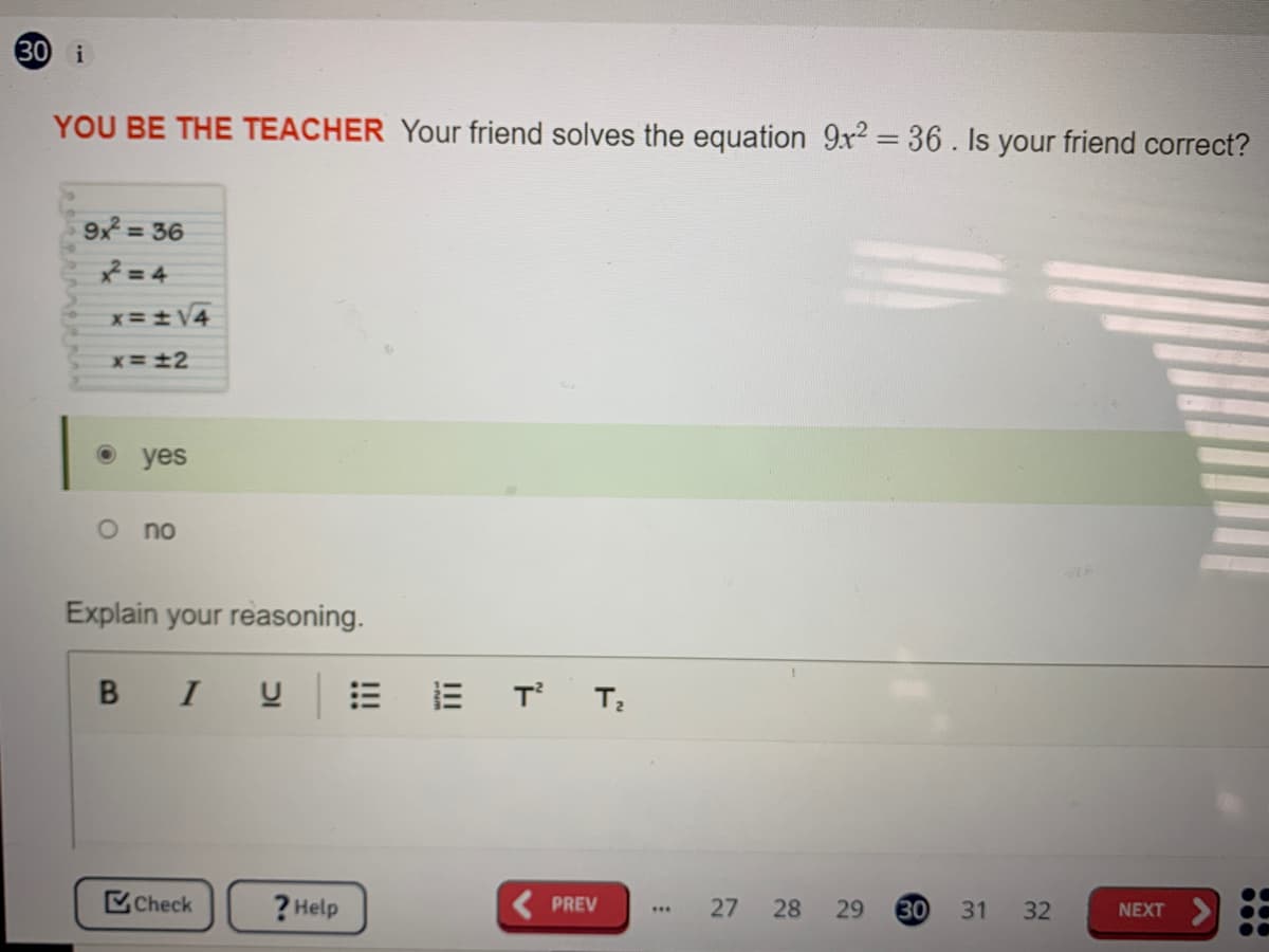 30 i
YOU BE THE TEACHER Your friend solves the equation 9r? = 36. Is your friend correct?
9x = 36
* = 4
x=±V4
x=+2
о yes
O no
Explain your reasoning.
B
I
T
Check
? Help
( PREV
28
30
31
32
NEXT
...
29
27
!!!
