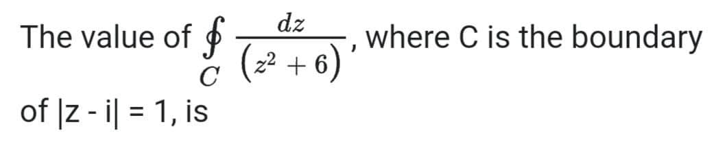 dz
The value of
where C is the boundary
(z² + 6) '
C
of |z - i| = 1, is
