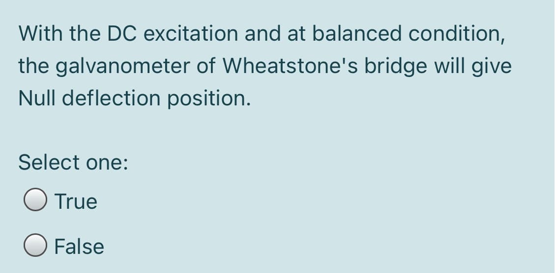 With the DC excitation and at balanced condition,
the galvanometer of Wheatstone's bridge will give
Null deflection position.
Select one:
O True
False
