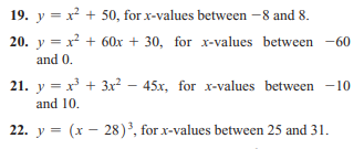 19. y = x + 50, for x-values between -8 and 8.
20. y = x + 60x + 30, for x-values between -60
and 0.
21. y = x + 3x? – 45x, for x-values between -10
and 10.
22. y = (x – 28)³, for x-values between 25 and 31.
