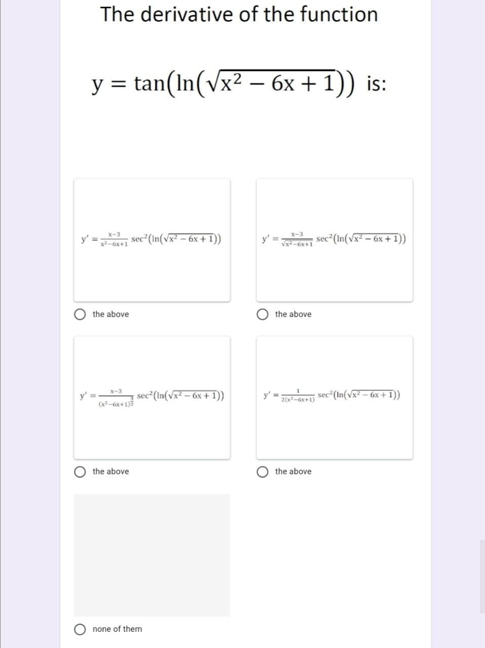 The derivative of the function
y = tan(In(vx² – 6x + 1)) is:
is:
sec (In(vx? – 6x + 1))
x-3
sec (in(vx² – 6x + 1))
X-3
y' =
y' =
vx-6x+1
x2-6x+1
the above
the above
X-3
y' =
(x2 -6x+1)2
sec² (In(Vx2 – 6x +
sec2 (In(vx2 - 6x + 1))
y' =
Z(x?--6x+1)
the above
the above
none of them
