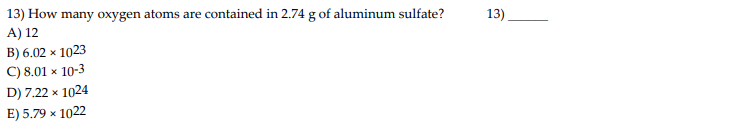 13) How many oxygen atoms are contained in 2.74 g of aluminum sulfate?
A) 12
B) 6.02 x 1023
C) 8.01 x 10-3
D) 7.22 x 1024
E) 5.79 x 1022
13)