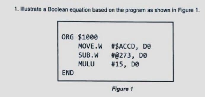 1. Illustrate a Boolean equation based on the program as shown in Figure 1.
ORG $1000
#$ACCD, DO
#@273, DO
#15, DO
END
Figure 1
MOVE.W
SUB.W
MULU