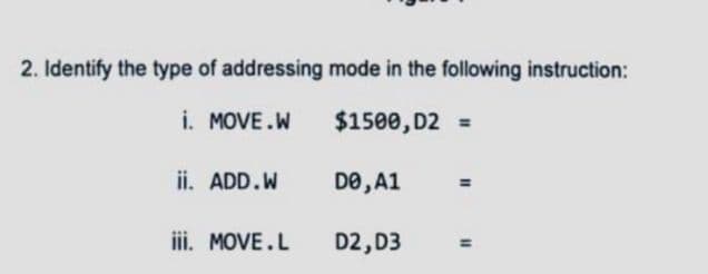 2. Identify the type of addressing mode in the following instruction:
i. MOVE.W
$1500, D2 =
ii. ADD.W
D0, A1
iii. MOVE.L
D2,D3
=