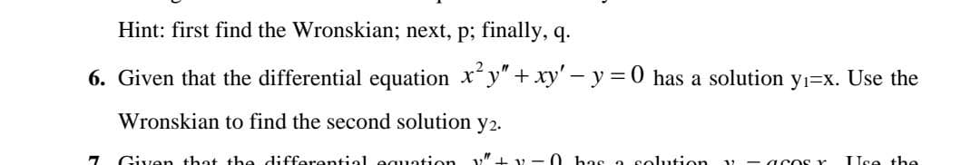 Hint: first find the Wronskian; next, p; finally, q.
6. Given that the differential equation xy"+ xy' - y =0 has a solution yı=x. Use the
Wronskian to find the second solution y2.
Given tbat the differential equation
bas a solution
1 - acos r
Uce thee
