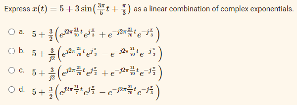 Express x (t) = 5 + 3 sin (³5+) as a linear combination of complex exponentials.
a. 5+²³ (¹²¹³ +²¹² ²¹ e¯¹²)
3
-²³² (¹²³²¹³²³² — ²¹² ²¹ e ²¹)
- e
O b. 5+
O
C. 5 + 3
t
+³² (³² ¹³²³² + ¯ ²¹²² ²¹²¯²¹²)
e
j2
22741
e
O d. 5+²³ (¹²²¹³²-²²¹-¹²)
e