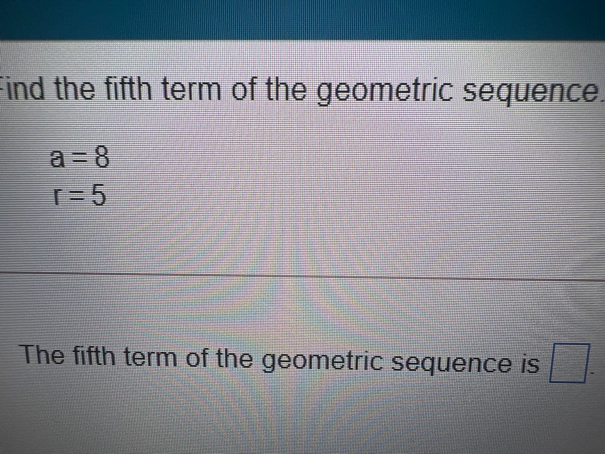ind the fifth term of the geometriC sequence
a=8
The fifth term of the geometric sequence is
