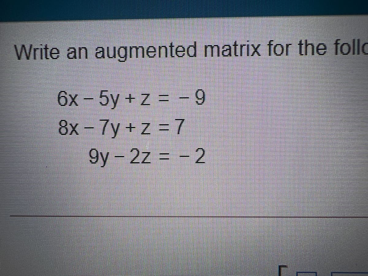 Write an augmented matrix for the follo
6x-5y +z =
-9
8x-7y+ z = 7
9y-2z = - 2
3D2
