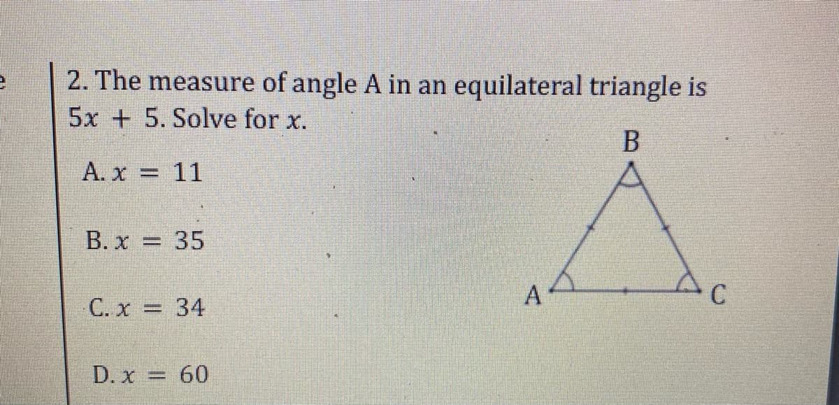 2. The measure of angle A in an equilateral triangle is
5x + 5. Solve for x.
A. x = 11
B. x = 35
A
C. x 34
%3D
D. x 60
%3D
