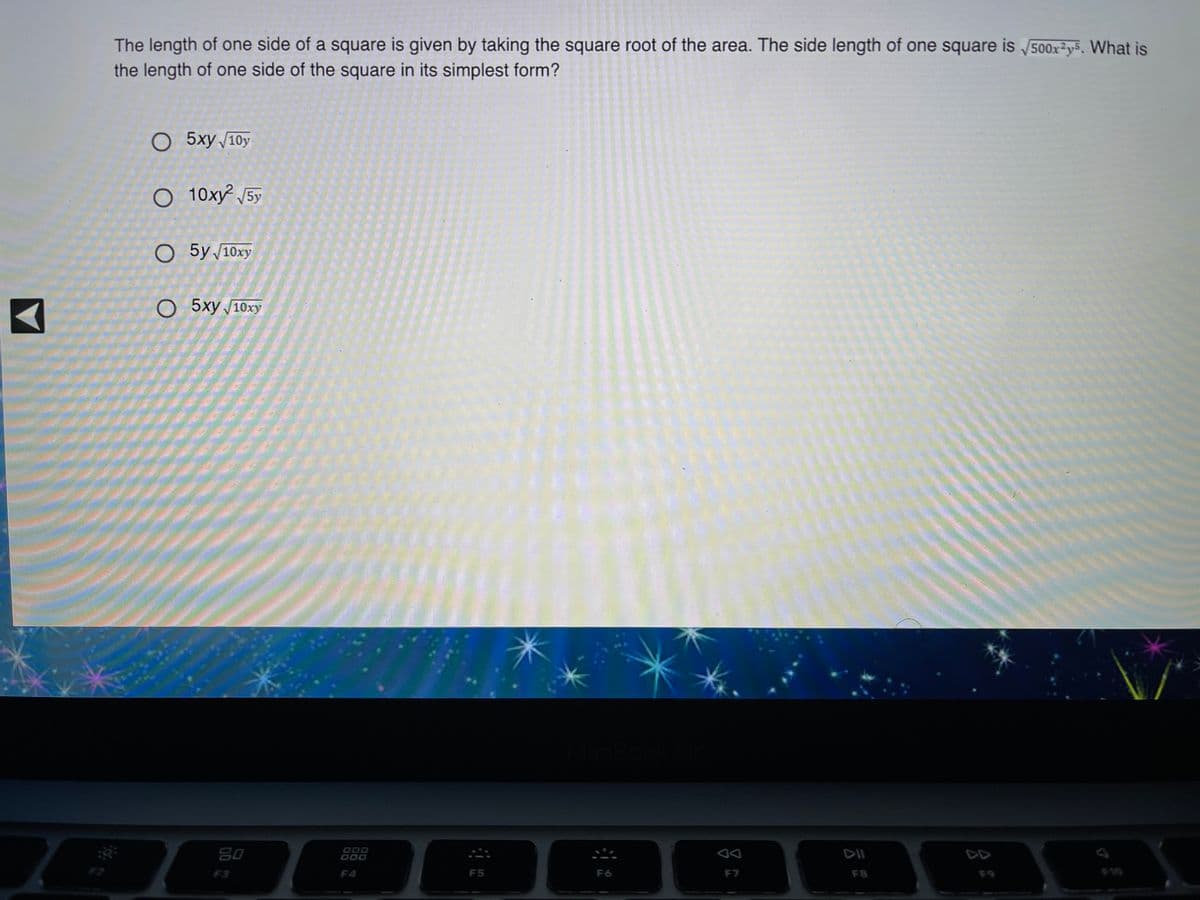 The length of one side of a square is given by taking the square root of the area. The side length of one square is 500x²y§, What is
the length of one side of the square in its simplest form?
О 5 ху 10у
O 10xy² 5y
O 5y 10xy
О 5ху 10ху
80
D00
000
DII
DD
F3
F4
F5
F6
F7
F8
F9
F10
