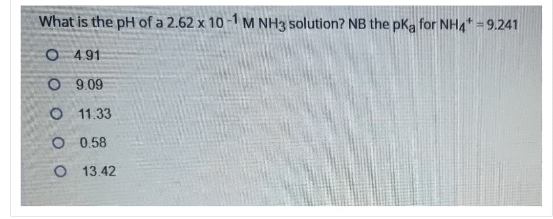What is the pH of a 2.62 x 10-1 M NH3 solution? NB the pKa for NH4* = 9.241
O 4.91
09.09
11.33
O 0.58
O 13.42