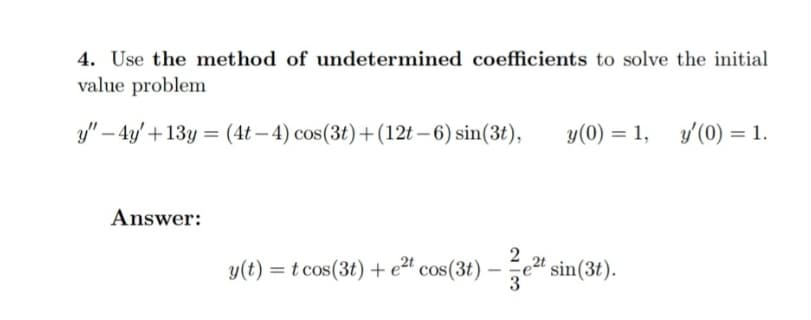 4. Use the method of undetermined coefficients to solve the initial
value problem
y"-4y' +13y = (4t-4) cos(3t) + (12t-6) sin(3t), y(0) = 1, y'(0) = 1.
Answer:
2
y(t) = t cos(3t) + e²t cos(3t) - e²t sin(3t).